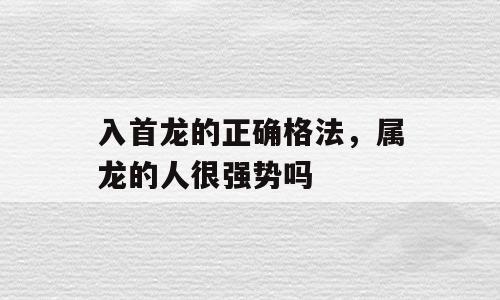 入首龙的正确格法，属龙的人很强势吗