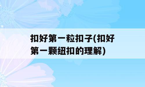 扣好第一粒扣子(扣好第一颗纽扣的理解)