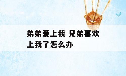 弟弟爱上我 兄弟喜欢上我了怎么办
