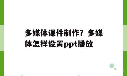 多媒体课件制作？多媒体怎样设置ppt播放