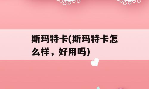 斯玛特卡(斯玛特卡怎么样，好用吗)