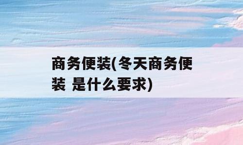 商务便装(冬天商务便装 是什么要求)
