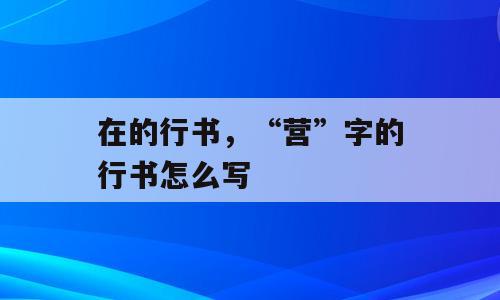 在的行书，“营”字的行书怎么写