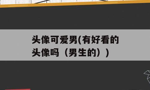 头像可爱男(有好看的头像吗（男生的）)