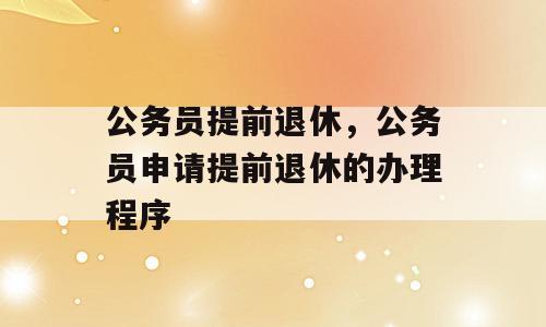 公务员提前退休，公务员申请提前退休的办理程序