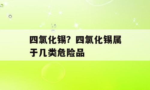 四氯化锡？四氯化锡属于几类危险品