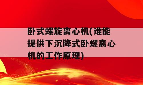 卧式螺旋离心机(谁能提供下沉降式卧螺离心机的工作原理)