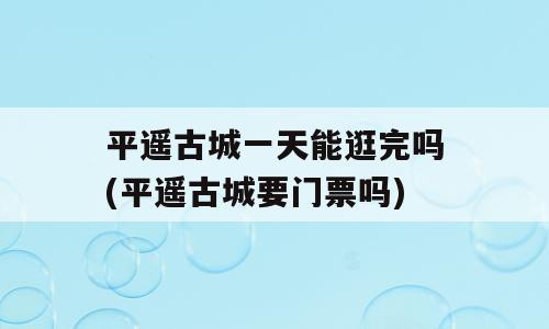 平遥古城一天能逛完吗(平遥古城要门票吗)