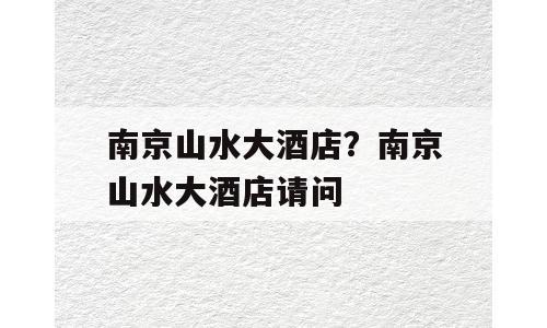 南京山水大酒店？南京山水大酒店请问