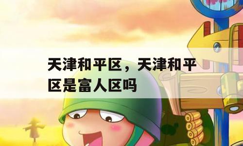 天津和平区，天津和平区是富人区吗