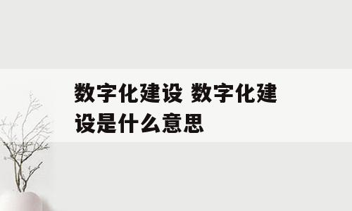 数字化建设 数字化建设是什么意思