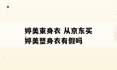 婷美束身衣 从京东买婷美塑身衣有假吗