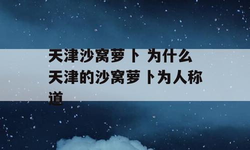 天津沙窝萝卜 为什么天津的沙窝萝卜为人称道