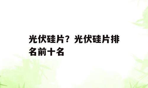 光伏硅片？光伏硅片排名前十名