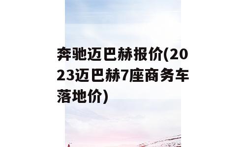 奔驰迈巴赫报价(2023迈巴赫7座商务车落地价)