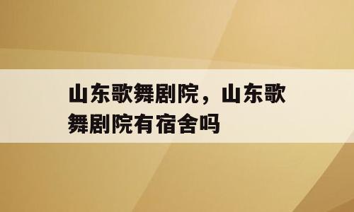 山东歌舞剧院，山东歌舞剧院有宿舍吗