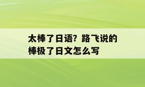 太棒了日语？路飞说的棒极了日文怎么写