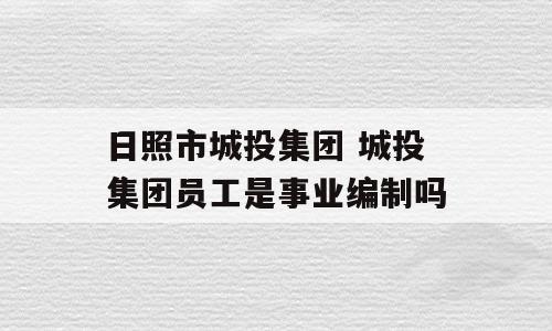 日照市城投集团 城投集团员工是事业编制吗