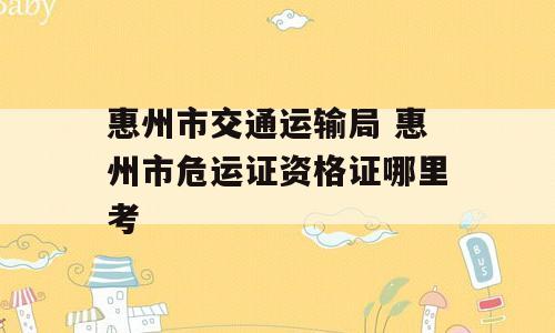 惠州市交通运输局 惠州市危运证资格证哪里考