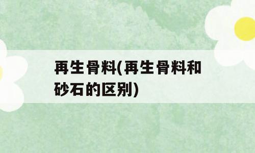 再生骨料(再生骨料和砂石的区别)