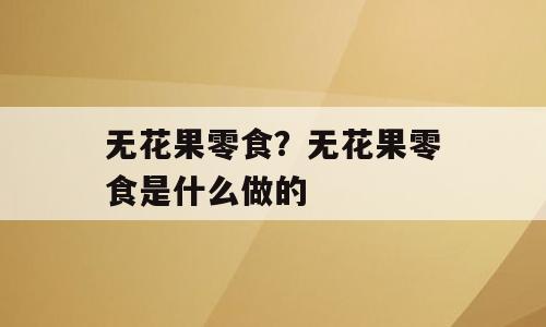 无花果零食？无花果零食是什么做的