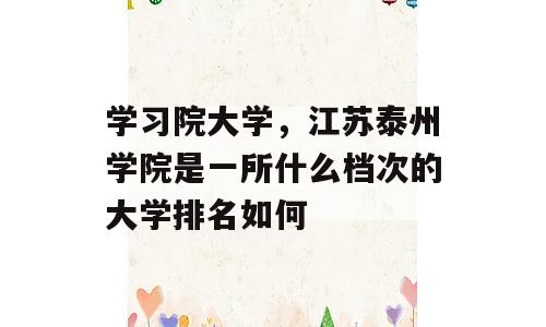 学习院大学，江苏泰州学院是一所什么档次的大学排名如何