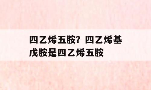 四乙烯五胺？四乙烯基戊胺是四乙烯五胺