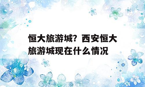 恒大旅游城？西安恒大旅游城现在什么情况