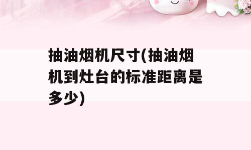 抽油烟机尺寸(抽油烟机到灶台的标准距离是多少)