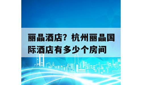丽晶酒店？杭州丽晶国际酒店有多少个房间