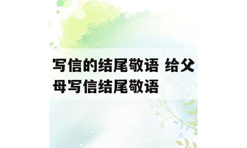 写信的结尾敬语 给父母写信结尾敬语
