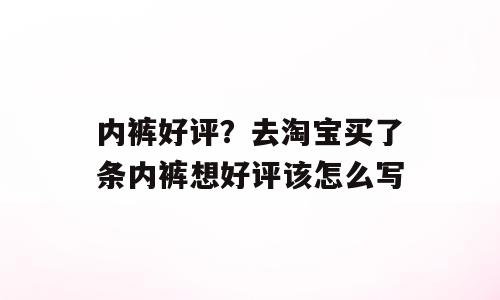 内裤好评？去淘宝买了条内裤想好评该怎么写