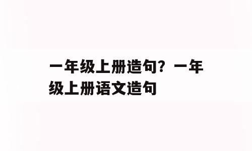 一年级上册造句？一年级上册语文造句