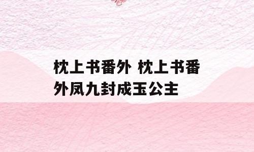枕上书番外 枕上书番外凤九封成玉公主