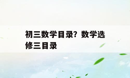 初三数学目录？数学选修三目录