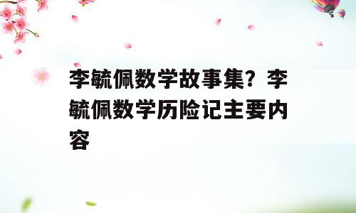 李毓佩数学故事集？李毓佩数学历险记主要内容