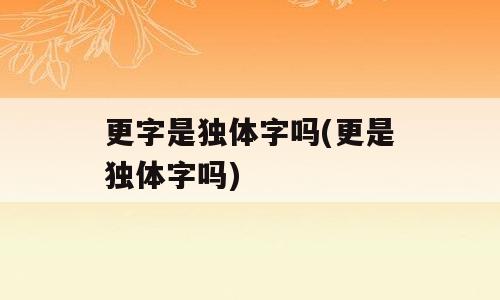 更字是独体字吗(更是独体字吗)