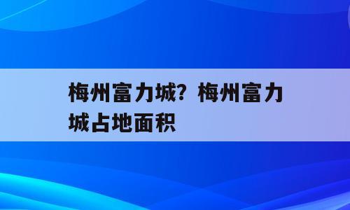 梅州富力城？梅州富力城占地面积