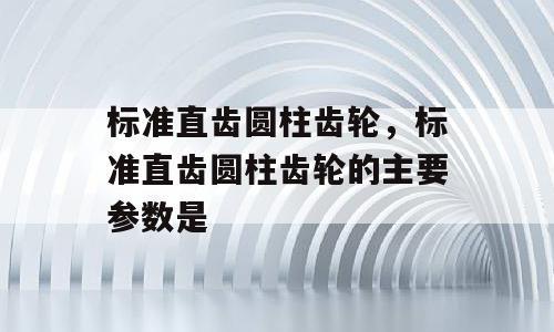 标准直齿圆柱齿轮，标准直齿圆柱齿轮的主要参数是