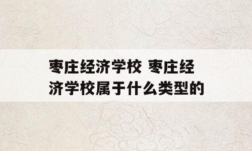 枣庄经济学校 枣庄经济学校属于什么类型的