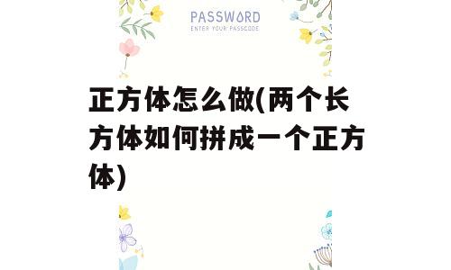 正方体怎么做(两个长方体如何拼成一个正方体)