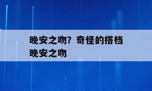 晚安之吻？奇怪的搭档晚安之吻