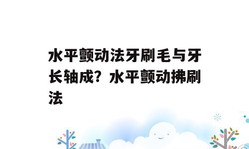 水平颤动法牙刷毛与牙长轴成？水平颤动拂刷法
