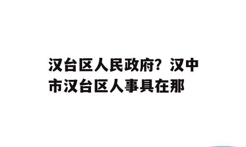 汉台区人民政府？汉中市汉台区人事具在那