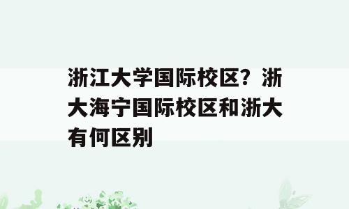 浙江大学国际校区？浙大海宁国际校区和浙大有何区别