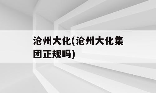 沧州大化(沧州大化集团正规吗)