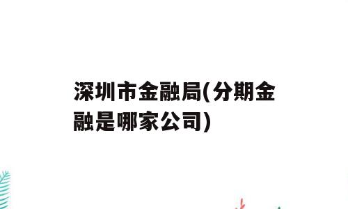 深圳市金融局(分期金融是哪家公司)