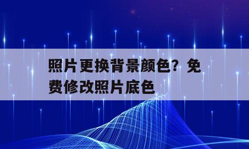 照片更换背景颜色？免费修改照片底色