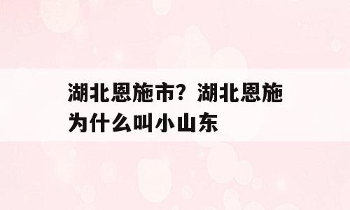 湖北恩施市？湖北恩施为什么叫小山东