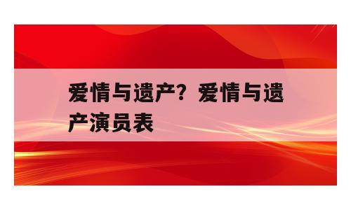 爱情与遗产？爱情与遗产演员表